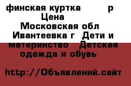 финская куртка  huppa р 116 › Цена ­ 1 100 - Московская обл., Ивантеевка г. Дети и материнство » Детская одежда и обувь   